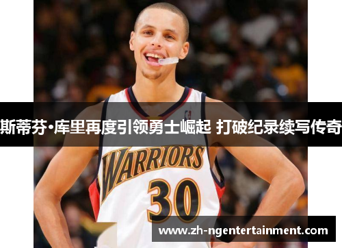 斯蒂芬·库里再度引领勇士崛起 打破纪录续写传奇
