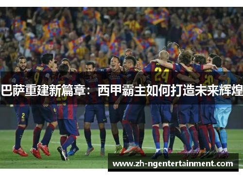 巴萨重建新篇章:西甲霸主如何打造未来辉煌 巴萨重建新篇章:西甲霸主如何打造未来辉煌