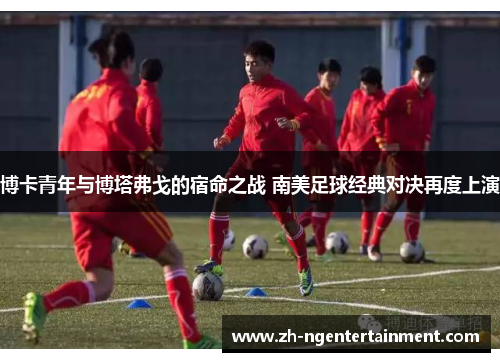 博卡青年与博塔弗戈的宿命之战 南美足球经典对决再度上演