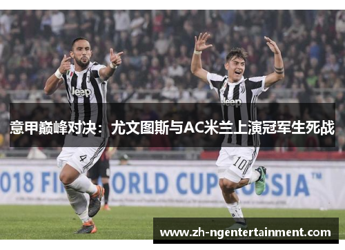 意甲巅峰对决：尤文图斯与AC米兰上演冠军生死战