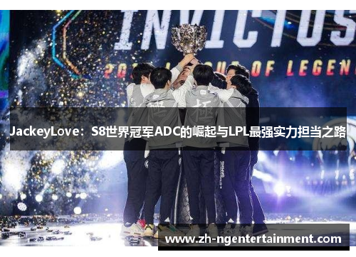 JackeyLove：S8世界冠军ADC的崛起与LPL最强实力担当之路