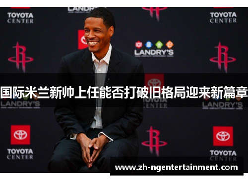 国际米兰新帅上任能否打破旧格局迎来新篇章