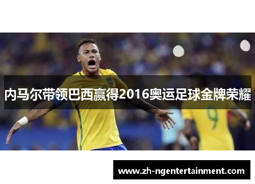 内马尔带领巴西赢得2016奥运足球金牌荣耀