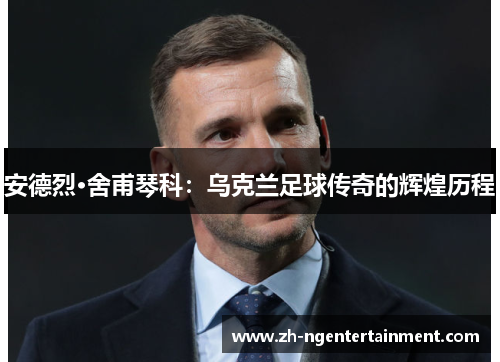 安德烈·舍甫琴科:乌克兰足球传奇的辉煌历程 安德烈·舍甫琴科:乌克兰足球传奇的辉煌历程