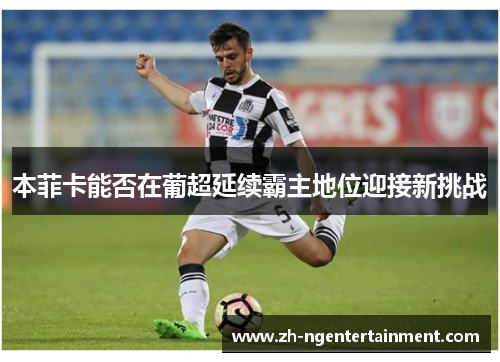 本菲卡能否在葡超延续霸主地位迎接新挑战 本菲卡能否在葡超延续霸主地位迎接新挑战
